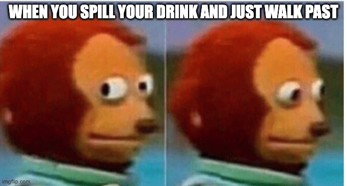 nothing to see here people | WHEN YOU SPILL YOUR DRINK AND JUST WALK PAST | image tagged in feel guilty,memes,funny memes | made w/ Imgflip meme maker
