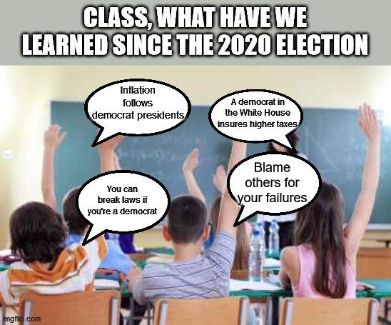 Class | CLASS, WHAT HAVE WE LEARNED SINCE THE 2020 ELECTION; Inflation follows democrat presidents; A democrat in the White House insures higher taxes; Blame others for your failures; You can break laws if you're a democrat | image tagged in classroom | made w/ Imgflip meme maker