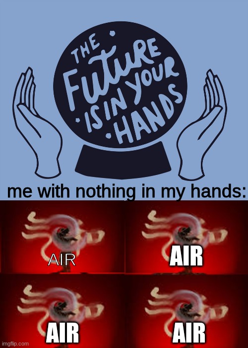 air | me with nothing in my hands:; AIR; AIR; AIR; AIR | image tagged in water earth fire air | made w/ Imgflip meme maker