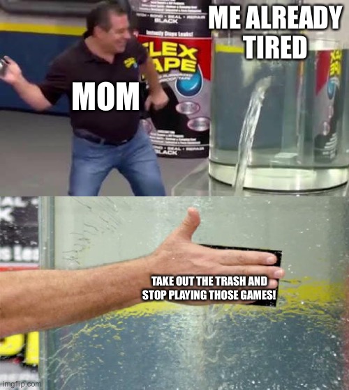 Really mom? | ME ALREADY
TIRED; MOM; TAKE OUT THE TRASH AND STOP PLAYING THOSE GAMES! | image tagged in flex tape | made w/ Imgflip meme maker