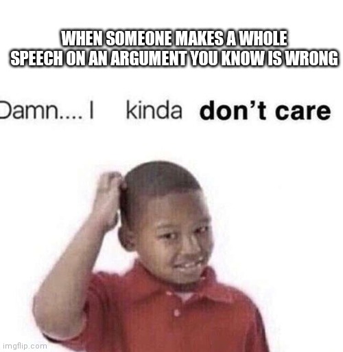 When they wrung | WHEN SOMEONE MAKES A WHOLE SPEECH ON AN ARGUMENT YOU KNOW IS WRONG | image tagged in damn i kinda dont care,politically incorrect,lol,this just in | made w/ Imgflip meme maker
