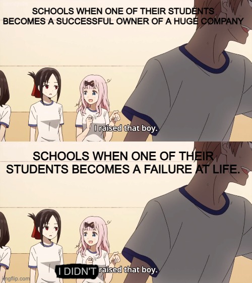 Title no more | SCHOOLS WHEN ONE OF THEIR STUDENTS BECOMES A SUCCESSFUL OWNER OF A HUGE COMPANY; SCHOOLS WHEN ONE OF THEIR STUDENTS BECOMES A FAILURE AT LIFE. I DIDN'T | image tagged in i raised that boy | made w/ Imgflip meme maker