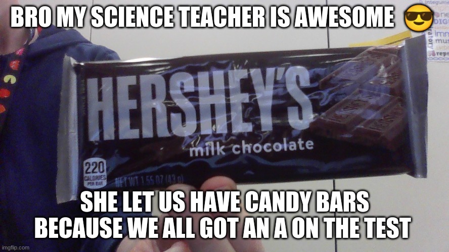 she is a very pogg teacher | BRO MY SCIENCE TEACHER IS AWESOME  😎; SHE LET US HAVE CANDY BARS BECAUSE WE ALL GOT AN A ON THE TEST | image tagged in ejumper09,awesome,school,cool teacher | made w/ Imgflip meme maker
