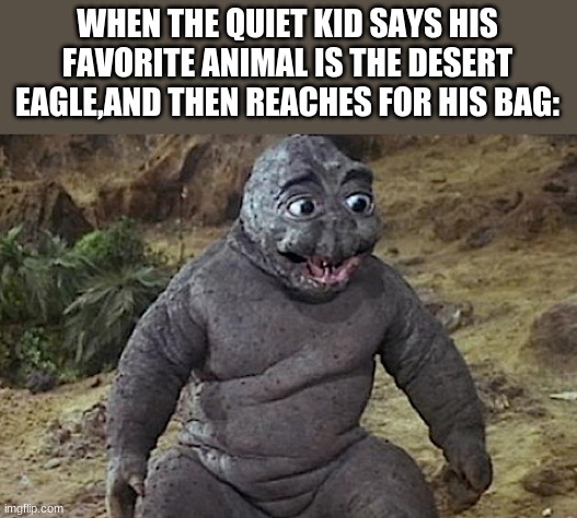 lmao | WHEN THE QUIET KID SAYS HIS FAVORITE ANIMAL IS THE DESERT EAGLE,AND THEN REACHES FOR HIS BAG: | image tagged in lol | made w/ Imgflip meme maker
