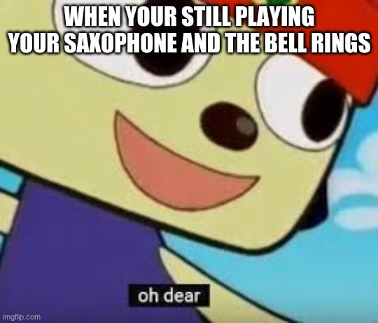 couldn't find the middle school stream, sorry |  WHEN YOUR STILL PLAYING YOUR SAXOPHONE AND THE BELL RINGS | image tagged in parappa oh dear | made w/ Imgflip meme maker