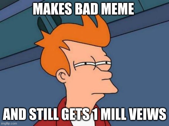 Futurama Fry Meme | MAKES BAD MEME; AND STILL GETS 1 MILL VEIWS | image tagged in memes,futurama fry | made w/ Imgflip meme maker