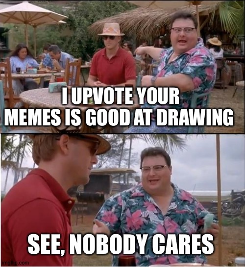 See Nobody Cares Meme | I UPVOTE YOUR MEMES IS GOOD AT DRAWING SEE, NOBODY CARES | image tagged in memes,see nobody cares | made w/ Imgflip meme maker