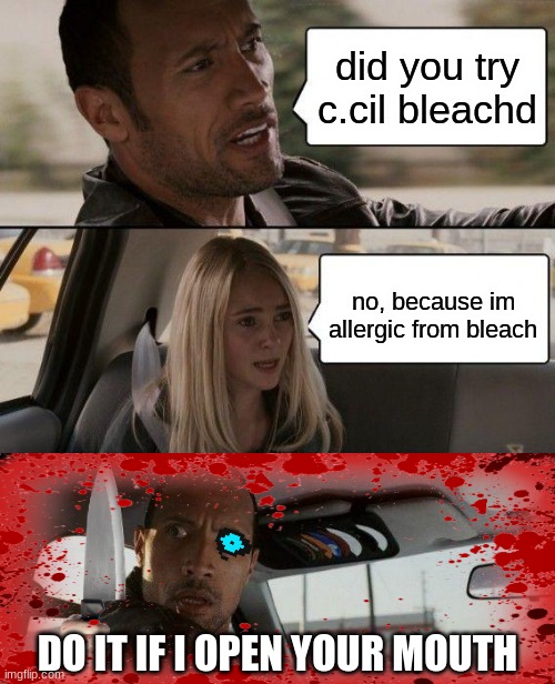 Did you try c.cil bleachd? | did you try c.cil bleachd; no, because im allergic from bleach; DO IT IF I OPEN YOUR MOUTH | image tagged in memes,the rock driving | made w/ Imgflip meme maker