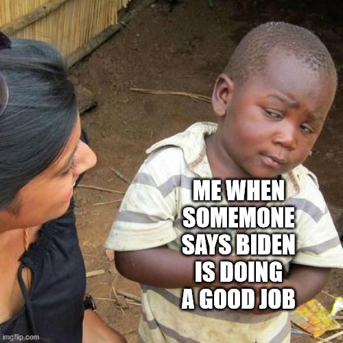 Third World Skeptical Kid | ME WHEN SOMEMONE SAYS BIDEN IS DOING A GOOD JOB | image tagged in memes,third world skeptical kid | made w/ Imgflip meme maker