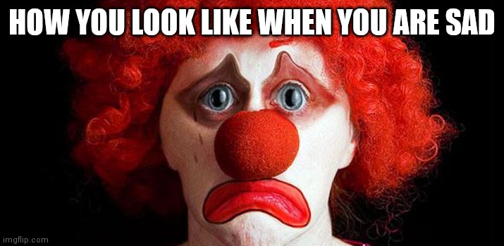 Sad clown | HOW YOU LOOK LIKE WHEN YOU ARE SAD | image tagged in sad clown | made w/ Imgflip meme maker