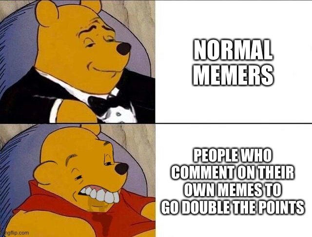 Tuxedo Winnie the Pooh grossed reverse | NORMAL MEMERS; PEOPLE WHO COMMENT ON THEIR OWN MEMES TO GO DOUBLE THE POINTS | image tagged in memes,winnie the pooh,stop reading the tags,im warning you,you have been eternally cursed for reading the tags | made w/ Imgflip meme maker