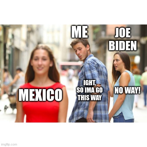 Eddfred | ME; JOE BIDEN; NO WAY! IGHT, SO IMA GO THIS WAY; MEXICO | image tagged in memes,distracted boyfriend | made w/ Imgflip meme maker