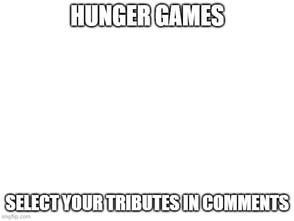 Blank White Template | HUNGER GAMES; SELECT YOUR TRIBUTES IN COMMENTS | image tagged in blank white template | made w/ Imgflip meme maker