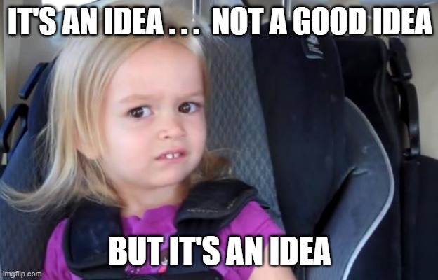 Side Eyeing Chloe | IT'S AN IDEA . . .  NOT A GOOD IDEA BUT IT'S AN IDEA | image tagged in side eyeing chloe | made w/ Imgflip meme maker