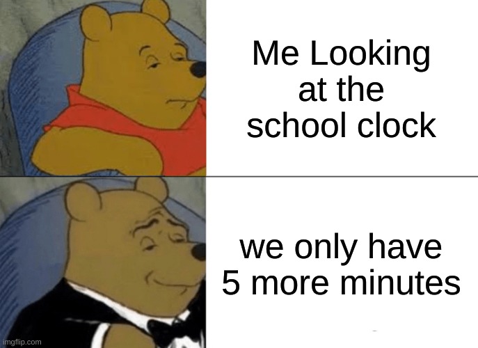 IM OUT OF SCHOOL | Me Looking at the school clock; we only have 5 more minutes | image tagged in memes,tuxedo winnie the pooh | made w/ Imgflip meme maker