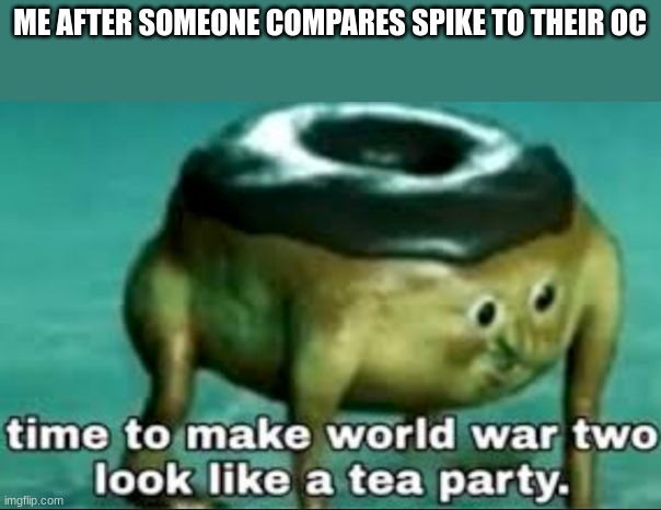time to make world war 2 look like a tea party | ME AFTER SOMEONE COMPARES SPIKE TO THEIR OC | image tagged in time to make world war 2 look like a tea party | made w/ Imgflip meme maker