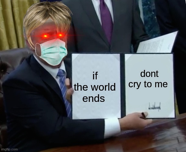 Trump Bill Signing Meme | dont cry to me; if the world ends | image tagged in memes,trump bill signing | made w/ Imgflip meme maker