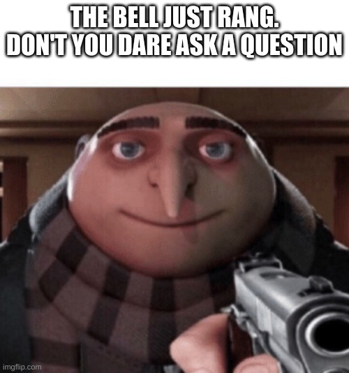 Way to relatable | THE BELL JUST RANG. DON'T YOU DARE ASK A QUESTION | image tagged in no gru | made w/ Imgflip meme maker