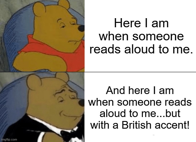 Tuxedo Winnie The Pooh Meme | Here I am when someone reads aloud to me. And here I am when someone reads aloud to me...but with a British accent! | image tagged in memes,tuxedo winnie the pooh | made w/ Imgflip meme maker