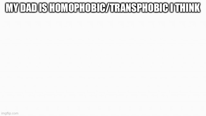 He says he is not because he treats gay/trans people equally but doesn’t support their beliefs. Is this still homophobic? | MY DAD IS HOMOPHOBIC/TRANSPHOBIC I THINK | image tagged in white box | made w/ Imgflip meme maker
