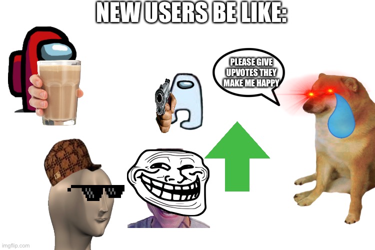 Is this true or no? | NEW USERS BE LIKE:; PLEASE GIVE UPVOTES THEY MAKE ME HAPPY | image tagged in memes,funny,lmao,why,no | made w/ Imgflip meme maker