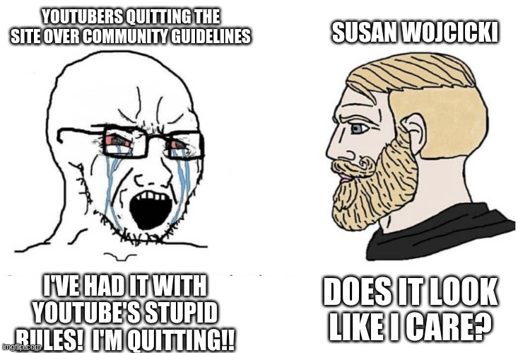Soyboy Vs Yes Chad | YOUTUBERS QUITTING THE SITE OVER COMMUNITY GUIDELINES; SUSAN WOJCICKI; I'VE HAD IT WITH YOUTUBE'S STUPID RULES!  I'M QUITTING!! DOES IT LOOK LIKE I CARE? | image tagged in soyboy vs yes chad | made w/ Imgflip meme maker