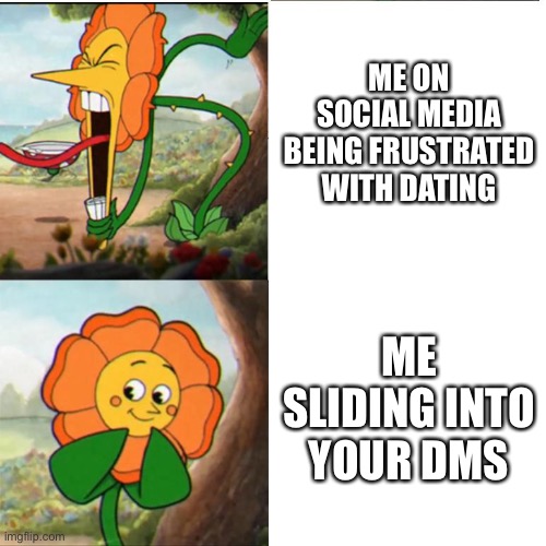 It really do be like that | ME ON SOCIAL MEDIA BEING FRUSTRATED WITH DATING; ME SLIDING INTO YOUR DMS | image tagged in cuphead flower | made w/ Imgflip meme maker