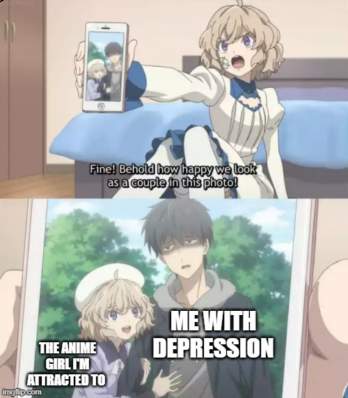 Behold how happy we look as a couple | ME WITH DEPRESSION; THE ANIME GIRL I'M ATTRACTED TO | image tagged in behold how happy we look as a couple | made w/ Imgflip meme maker
