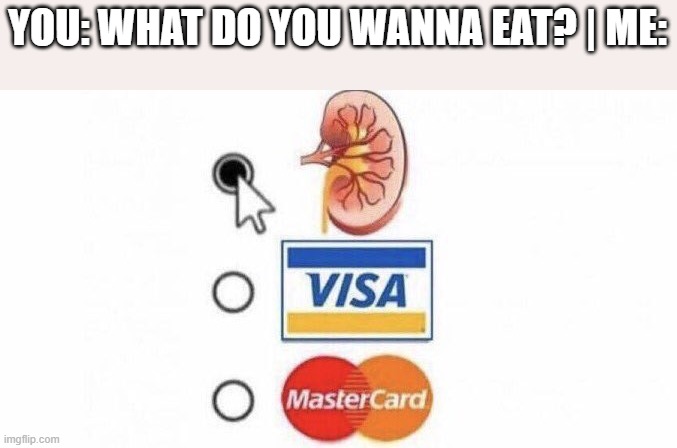 kidney payment | YOU: WHAT DO YOU WANNA EAT? | ME: | image tagged in kidney payment | made w/ Imgflip meme maker