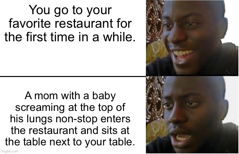 I Loathe It When This Happens | You go to your favorite restaurant for the first time in a while. A mom with a baby screaming at the top of his lungs non-stop enters the restaurant and sits at the table next to your table. | image tagged in disappointed black guy,restaurants,babies,annoying | made w/ Imgflip meme maker