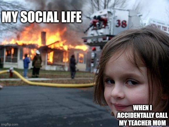 Disaster Girl Meme | MY SOCIAL LIFE; WHEN I ACCIDENTALLY CALL MY TEACHER MOM | image tagged in memes,disaster girl | made w/ Imgflip meme maker