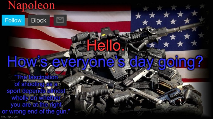 Hello. How’s everyone’s day going? | image tagged in napoleon s gun temp | made w/ Imgflip meme maker