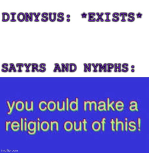 DIONYSUS: *EXISTS*; SATYRS AND NYMPHS: | image tagged in we could make a religion out of this,greek mythology | made w/ Imgflip meme maker