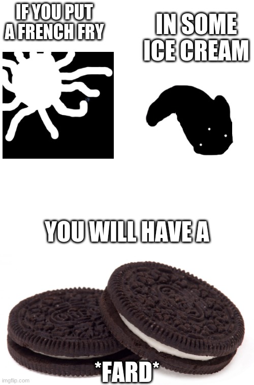 frick i already posted this in a different temp | IN SOME ICE CREAM; IF YOU PUT A FRENCH FRY; YOU WILL HAVE A; *FARD* | made w/ Imgflip meme maker