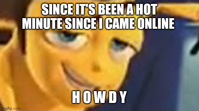 So you like jazz | SINCE IT'S BEEN A HOT MINUTE SINCE I CAME ONLINE; H O W D Y | image tagged in so you like jazz | made w/ Imgflip meme maker