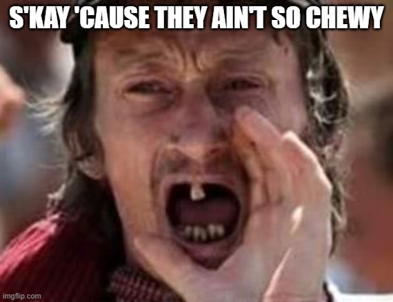 redneck no teeth | S'KAY 'CAUSE THEY AIN'T SO CHEWY | image tagged in redneck no teeth | made w/ Imgflip meme maker