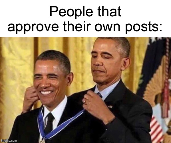 obama medal | People that approve their own posts: | image tagged in obama medal | made w/ Imgflip meme maker