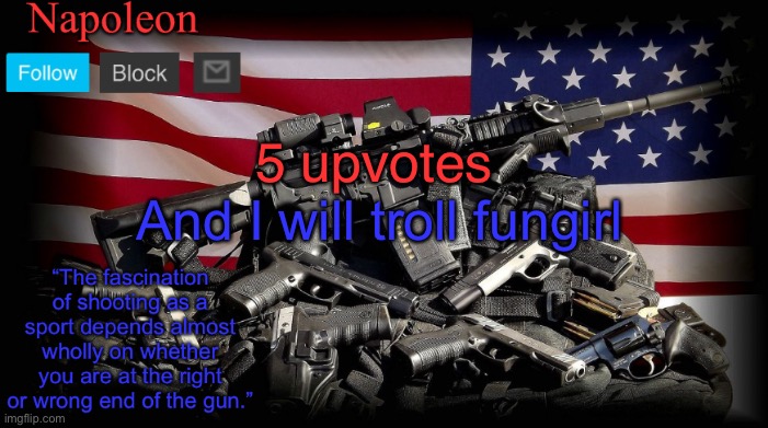 5 upvotes; And I will troll fungirl | image tagged in napoleon s gun temp | made w/ Imgflip meme maker