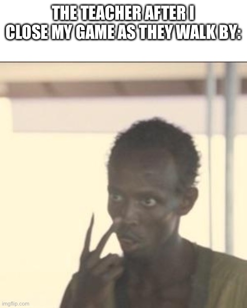 Bruh |  THE TEACHER AFTER I CLOSE MY GAME AS THEY WALK BY: | image tagged in memes,look at me | made w/ Imgflip meme maker