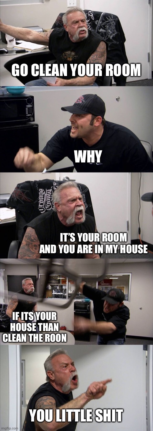 You little shit |  GO CLEAN YOUR ROOM; WHY; IT’S YOUR ROOM AND YOU ARE IN MY HOUSE; IF ITS YOUR HOUSE THAN CLEAN THE ROON; YOU LITTLE SHIT | image tagged in memes,american chopper argument | made w/ Imgflip meme maker