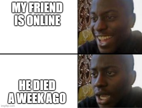 Oh yeah! Oh no... | MY FRIEND IS ONLINE; HE DIED A WEEK AGO | image tagged in oh yeah oh no,memes | made w/ Imgflip meme maker