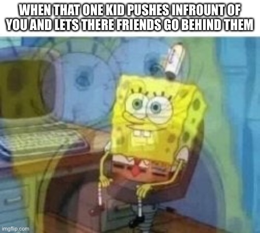 Reeeee | WHEN THAT ONE KID PUSHES INFROUNT OF YOU AND LETS THERE FRIENDS GO BEHIND THEM | image tagged in inside screaming spongebob | made w/ Imgflip meme maker