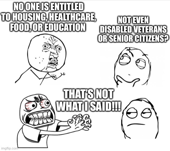 That’s not what I said | NO ONE IS ENTITLED TO HOUSING, HEALTHCARE, FOOD, OR EDUCATION; NOT EVEN DISABLED VETERANS OR SENIOR CITIZENS? THAT’S NOT WHAT I SAID!!! | image tagged in that s not what i said | made w/ Imgflip meme maker