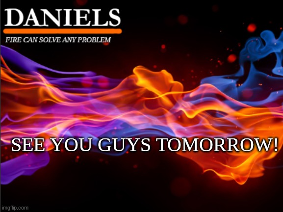 daniels fire template | SEE YOU GUYS TOMORROW! | image tagged in daniels fire template | made w/ Imgflip meme maker