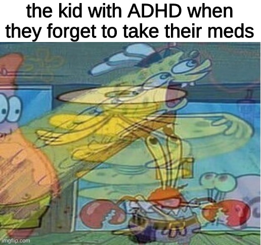 the kid with ADHD when they forget to take their meds | image tagged in memes,funny,funny memes,imgflip,spongebob | made w/ Imgflip meme maker