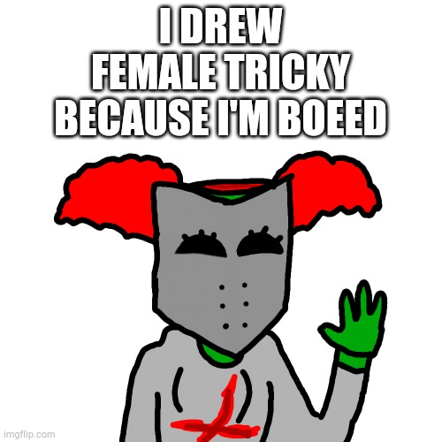 My boredom is leading me to doing weird things. | I DREW FEMALE TRICKY BECAUSE I'M BOEED | made w/ Imgflip meme maker