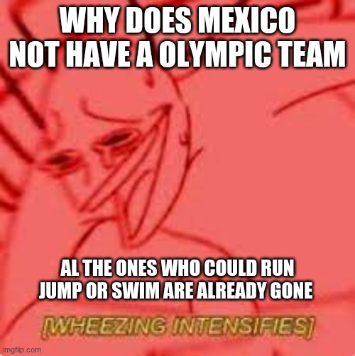 WHY DOES MEXICO NOT HAVE A OLYMPIC TEAM; AL THE ONES WHO COULD RUN JUMP OR SWIM ARE ALREADY GONE | image tagged in yep | made w/ Imgflip meme maker