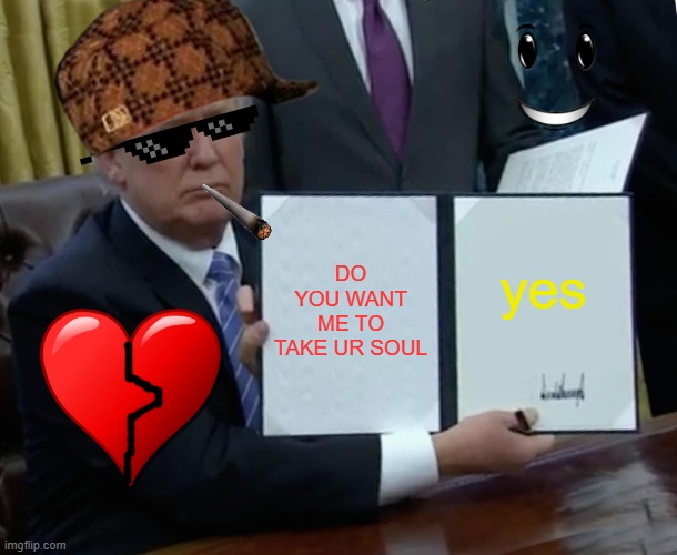 Trump Bill Signing Meme | DO YOU WANT ME TO TAKE UR SOUL; yes | image tagged in memes,trump bill signing | made w/ Imgflip meme maker