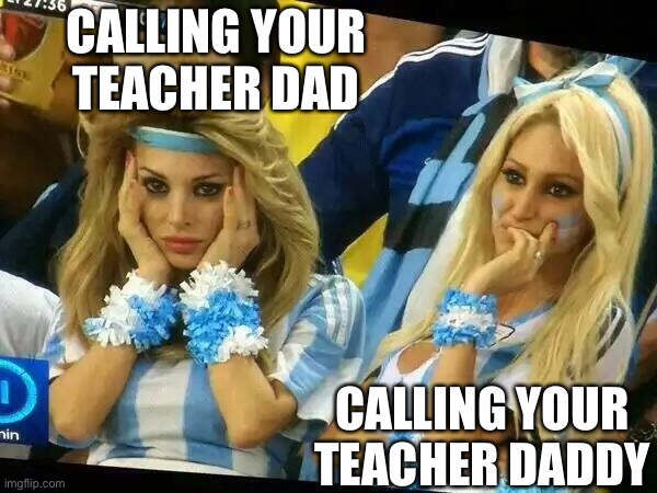 School oopsies |  CALLING YOUR TEACHER DAD; CALLING YOUR TEACHER DADDY | image tagged in argentina 2 girls,2 girls,daddy,teacher,dad | made w/ Imgflip meme maker