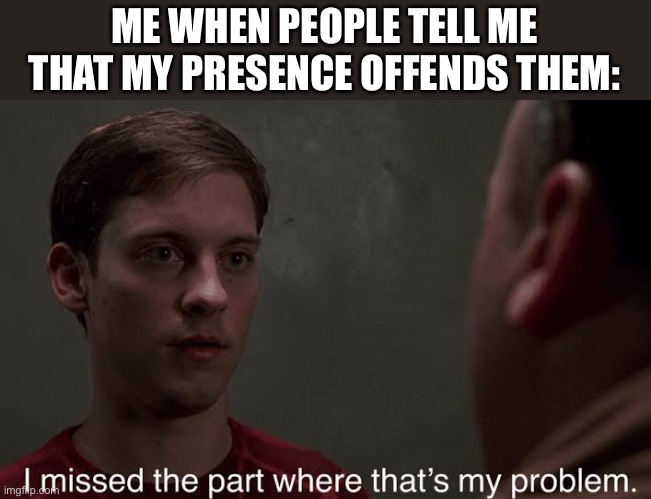 lol | ME WHEN PEOPLE TELL ME THAT MY PRESENCE OFFENDS THEM: | image tagged in i missed the part | made w/ Imgflip meme maker